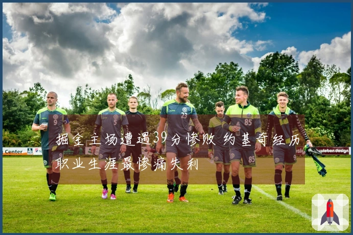 掘金主场遭遇39分惨败 约基奇经历职业生涯最惨痛失利