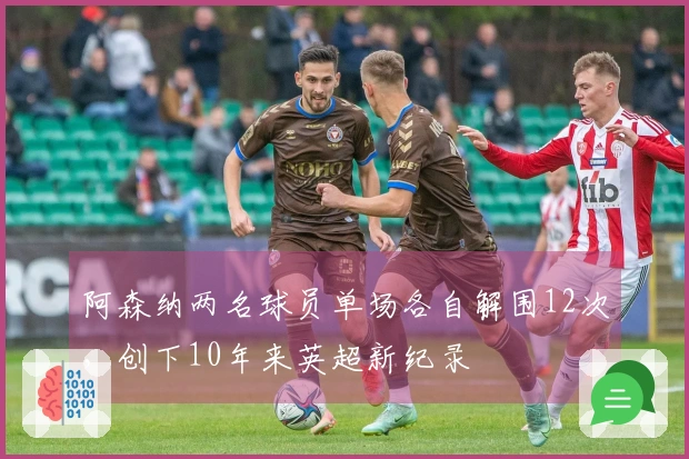 阿森纳两名球员单场各自解围12次，创下10年来英超新纪录