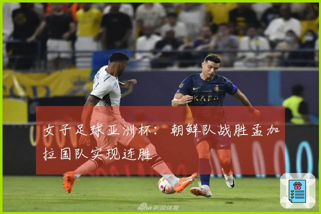 女子足球亚洲杯：朝鲜队战胜孟加拉国队实现连胜