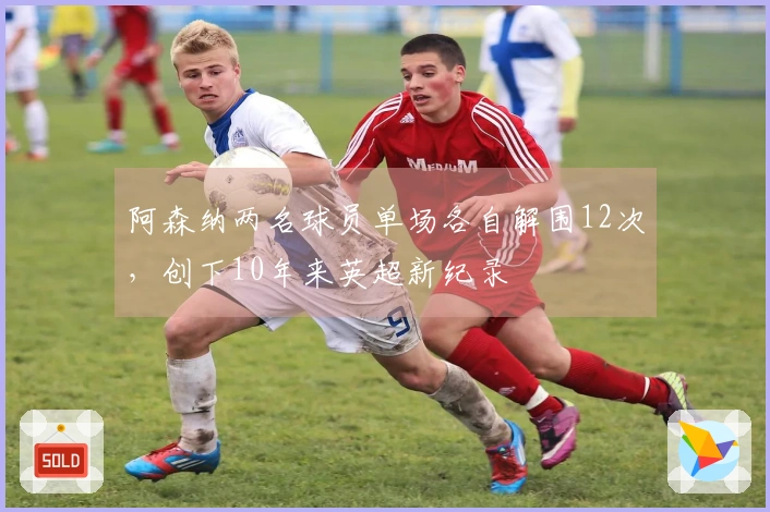 阿森纳两名球员单场各自解围12次，创下10年来英超新纪录