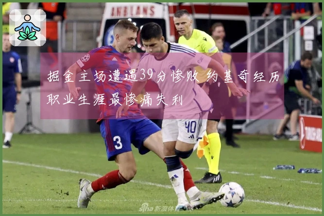 掘金主场遭遇39分惨败 约基奇经历职业生涯最惨痛失利