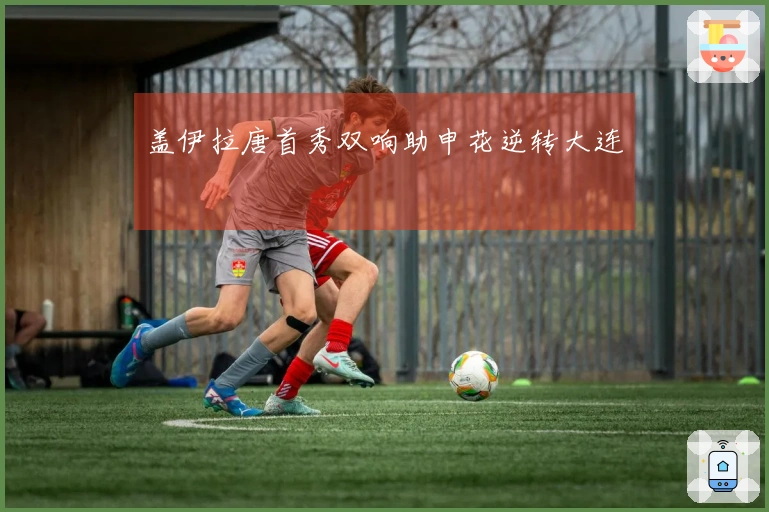 盖伊拉唐首秀双响助申花逆转大连