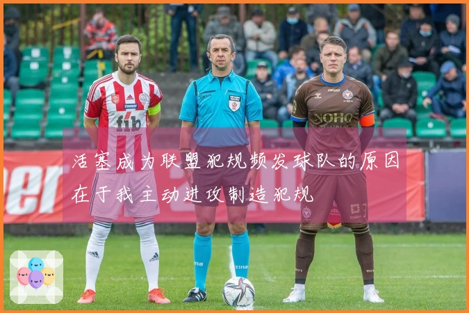 活塞成为联盟犯规频发球队的原因在于我主动进攻制造犯规