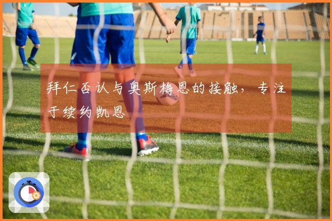 拜仁否认与奥斯梅恩的接触，专注于续约凯恩