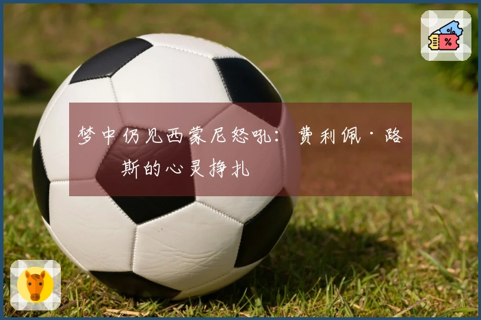 梦中仍见西蒙尼怒吼：费利佩·路易斯的心灵挣扎