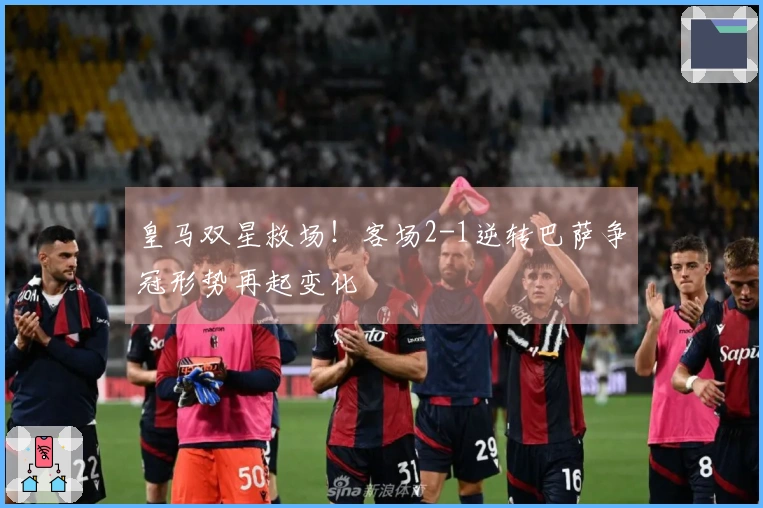 皇马双星救场！客场2-1逆转巴萨争冠形势再起变化