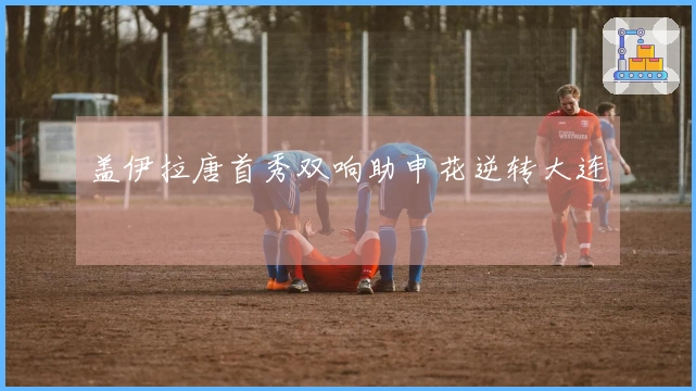 盖伊拉唐首秀双响助申花逆转大连