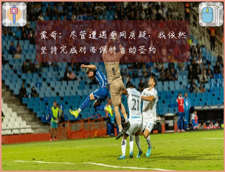 蒙奇：尽管遭遇全网质疑，我依然坚持完成对洛佩特吉的签约