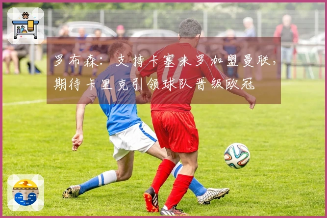 罗布森：支持卡塞米罗加盟曼联，期待卡里克引领球队晋级欧冠