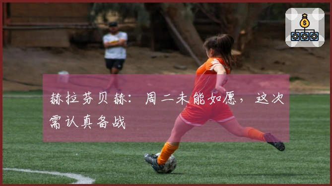 赫拉芬贝赫：周二未能如愿，这次需认真备战