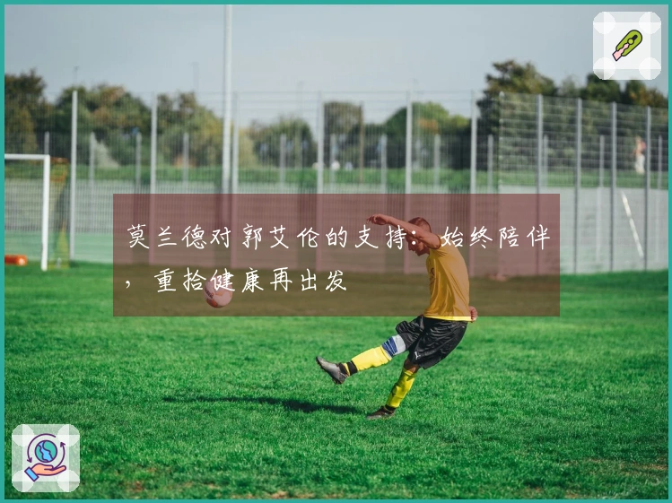 莫兰德对郭艾伦的支持：始终陪伴，重拾健康再出发