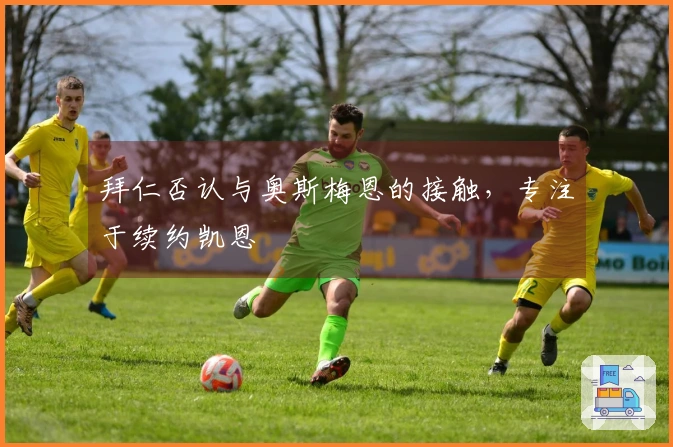 拜仁否认与奥斯梅恩的接触，专注于续约凯恩