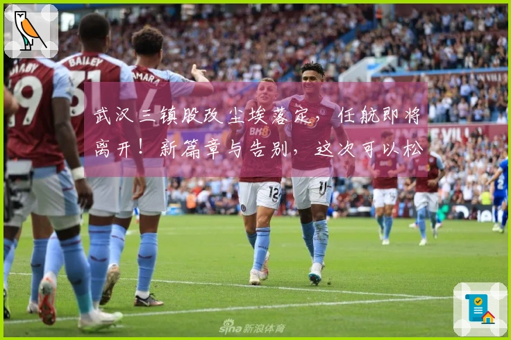 武汉三镇股改尘埃落定，任航即将离开！新篇章与告别，这次可以松一口气了！