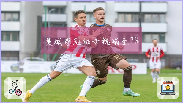 曼城夺冠机会锐减至7%