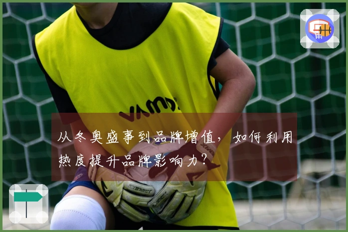 从冬奥盛事到品牌增值，如何利用热度提升品牌影响力？