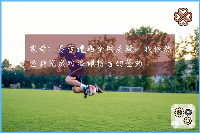 蒙奇：尽管遭遇全网质疑，我依然坚持完成对洛佩特吉的签约