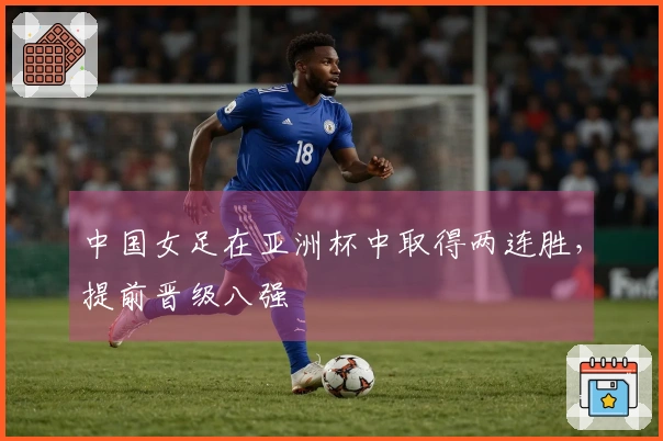 中国女足在亚洲杯中取得两连胜，提前晋级八强
