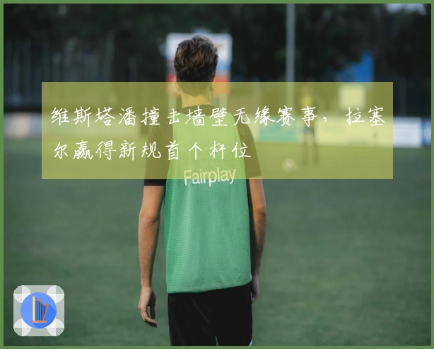 维斯塔潘撞击墙壁无缘赛事，拉塞尔赢得新规首个杆位