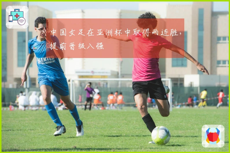 中国女足在亚洲杯中取得两连胜，提前晋级八强