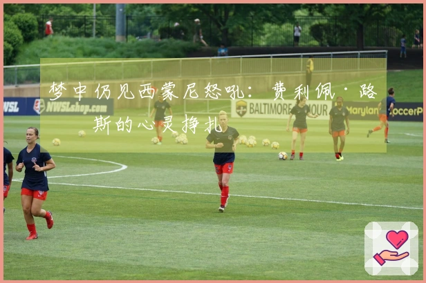 梦中仍见西蒙尼怒吼：费利佩·路易斯的心灵挣扎